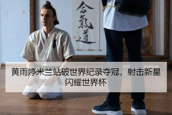 黄雨婷米兰站破世界纪录夺冠，射击新星闪耀世界杯